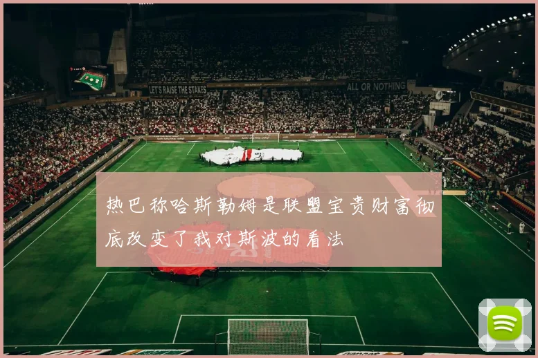 热巴称哈斯勒姆是联盟宝贵财富彻底改变了我对斯波的看法