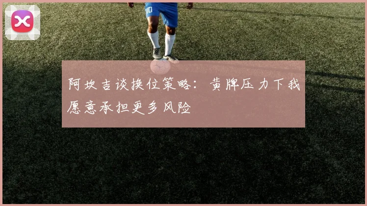阿坎吉谈换位策略：黄牌压力下我愿意承担更多风险