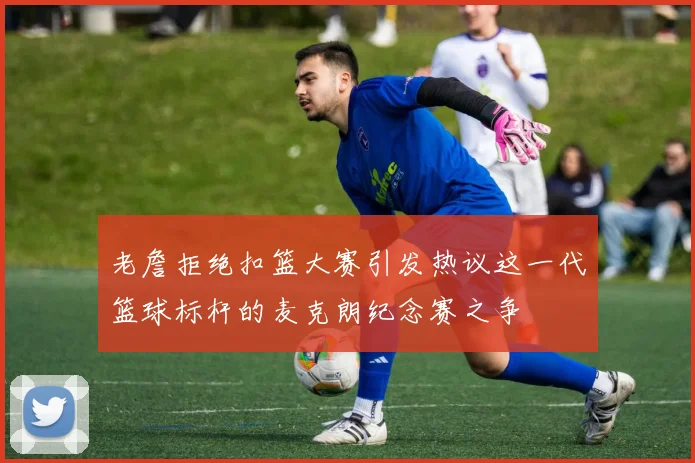 老詹拒绝扣篮大赛引发热议这一代篮球标杆的麦克朗纪念赛之争