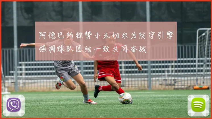 阿德巴约称赞小米切尔为防守引擎强调球队团结一致共同奋战
