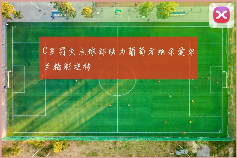 C罗罚失点球却助力葡萄牙绝杀爱尔兰精彩逆转
