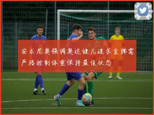 安东尼奥强调奥运健儿追求金牌需严格控制体重保持最佳状态