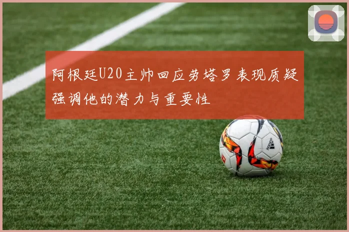 阿根廷U20主帅回应劳塔罗表现质疑强调他的潜力与重要性