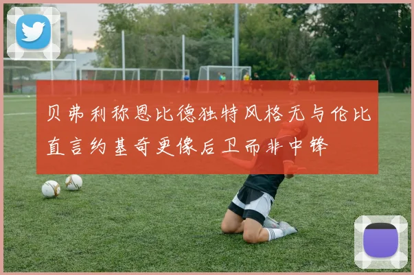 贝弗利称恩比德独特风格无与伦比直言约基奇更像后卫而非中锋