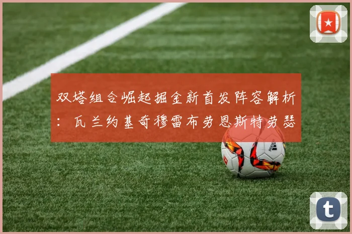 双塔组合崛起掘金新首发阵容解析：瓦兰约基奇穆雷布劳恩斯特劳瑟携手出击