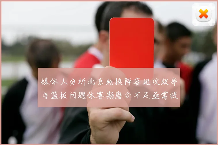 媒体人分析北京轮换阵容进攻效率与篮板问题休赛期磨合不足亟需提升