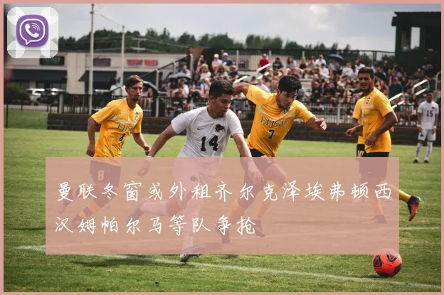 曼联冬窗或外租齐尔克泽埃弗顿西汉姆帕尔马等队争抢