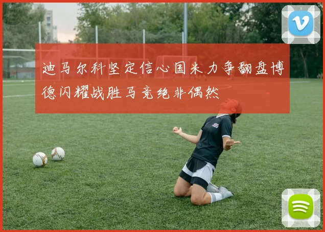 迪马尔科坚定信心国米力争翻盘博德闪耀战胜马竞绝非偶然